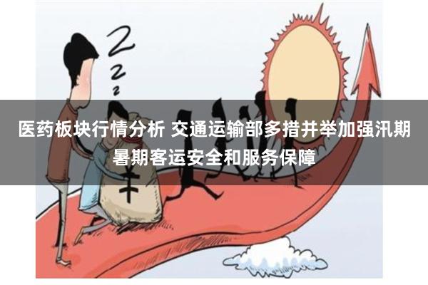 医药板块行情分析 交通运输部多措并举加强汛期暑期客运安全和服务保障