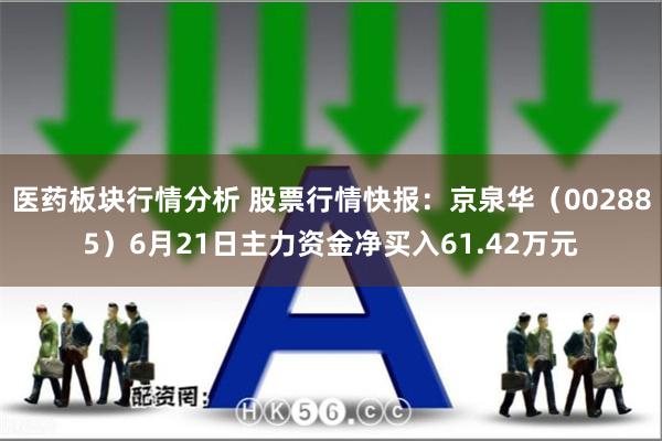 医药板块行情分析 股票行情快报：京泉华（002885）6月21日主力资金净买入61.42万元