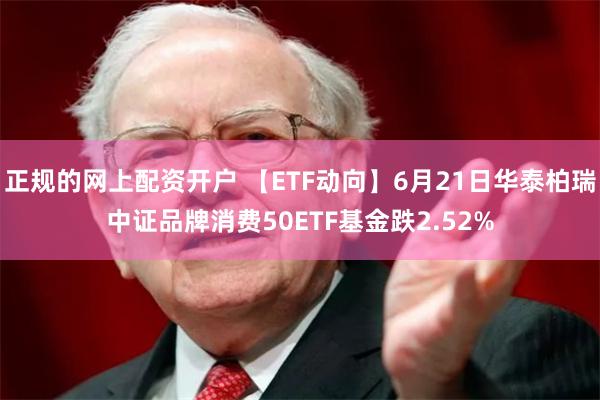 正规的网上配资开户 【ETF动向】6月21日华泰柏瑞中证品牌消费50ETF基金跌2.52%