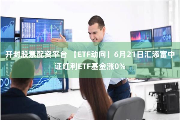 开封股票配资平台 【ETF动向】6月21日汇添富中证红利ETF基金涨0%