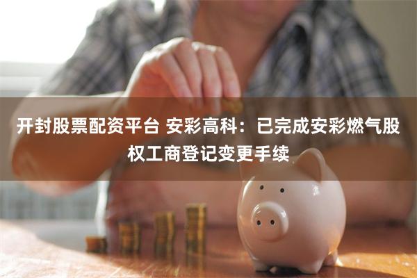 开封股票配资平台 安彩高科：已完成安彩燃气股权工商登记变更手续