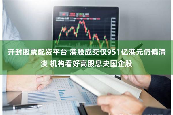 开封股票配资平台 港股成交仅951亿港元仍偏清淡 机构看好高股息央国企股