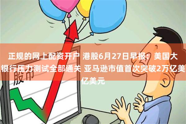 正规的网上配资开户 港股6月27日早报：美国大型银行压力测试全部通关 亚马逊市值首次突破2万亿美元
