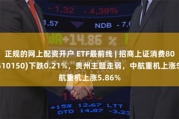正规的网上配资开户 ETF最前线 | 招商上证消费80ETF(510150)下跌0.21%，贵州主题走弱，中航重机上涨5.86%