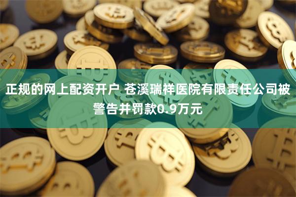 正规的网上配资开户 苍溪瑞祥医院有限责任公司被警告并罚款0.9万元