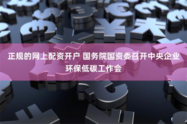 正规的网上配资开户 国务院国资委召开中央企业环保低碳工作会