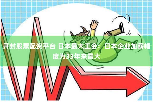 开封股票配资平台 日本最大工会：日本企业加薪幅度为33年来最大