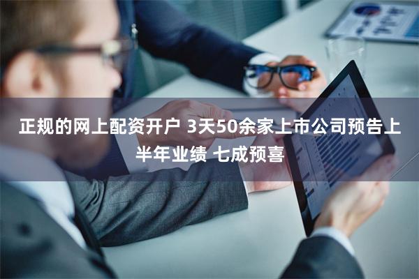 正规的网上配资开户 3天50余家上市公司预告上半年业绩 七成预喜
