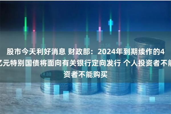 股市今天利好消息 财政部：2024年到期续作的4000亿元特别国债将面向有关银行定向发行 个人投资者不能购买