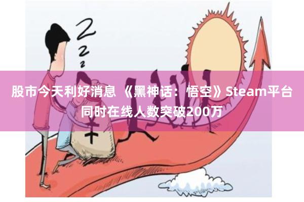 股市今天利好消息 《黑神话：悟空》Steam平台同时在线人数突破200万