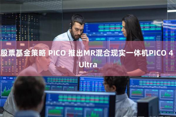 股票基金策略 PICO 推出MR混合现实一体机PICO 4 Ultra