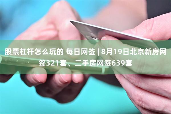 股票杠杆怎么玩的 每日网签 | 8月19日北京新房网签321套、二手房网签639套