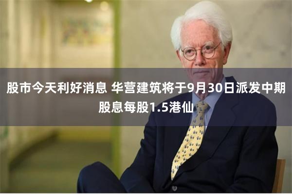 股市今天利好消息 华营建筑将于9月30日派发中期股息每股1.5港仙