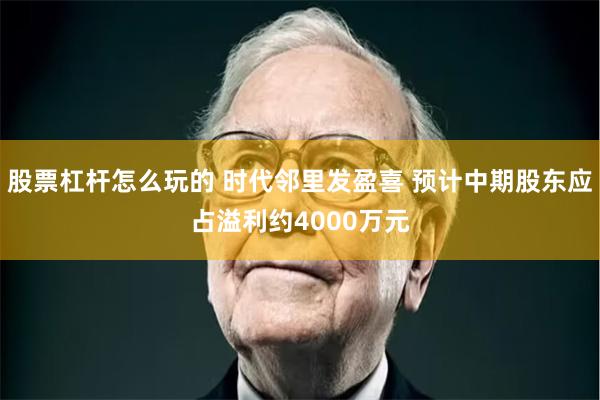 股票杠杆怎么玩的 时代邻里发盈喜 预计中期股东应占溢利约4000万元
