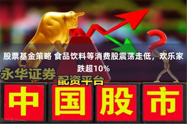 股票基金策略 食品饮料等消费股震荡走低，欢乐家跌超10%