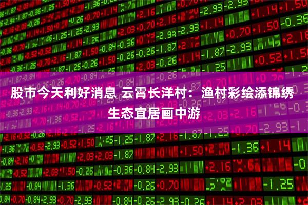 股市今天利好消息 云霄长洋村：渔村彩绘添锦绣 生态宜居画中游
