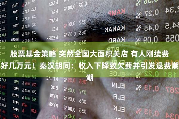 股票基金策略 突然全国大面积关店 有人刚续费好几万元！秦汉胡同：收入下降致欠薪并引发退费潮