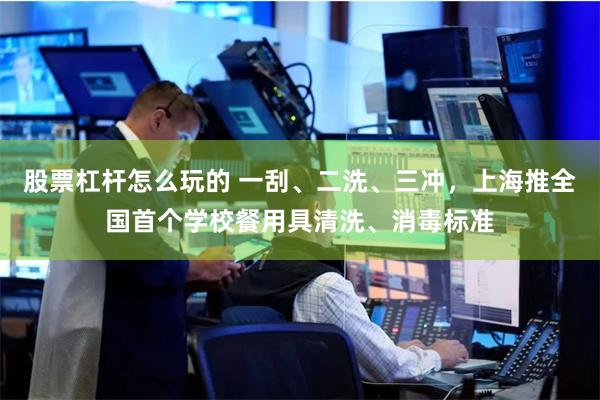 股票杠杆怎么玩的 一刮、二洗、三冲，上海推全国首个学校餐用具清洗、消毒标准