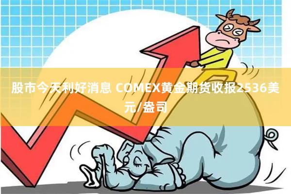 股市今天利好消息 COMEX黄金期货收报2536美元/盎司