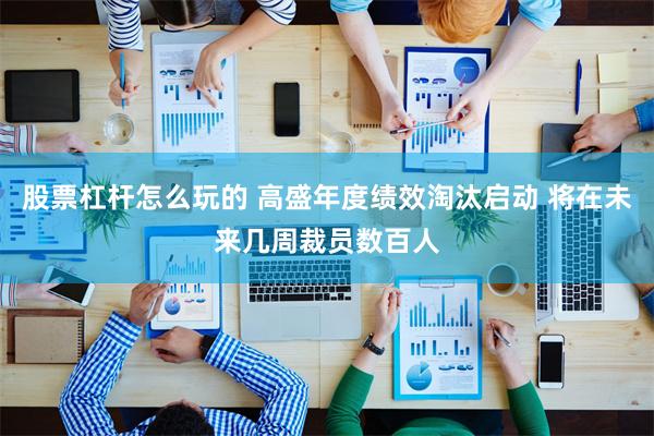 股票杠杆怎么玩的 高盛年度绩效淘汰启动 将在未来几周裁员数百人