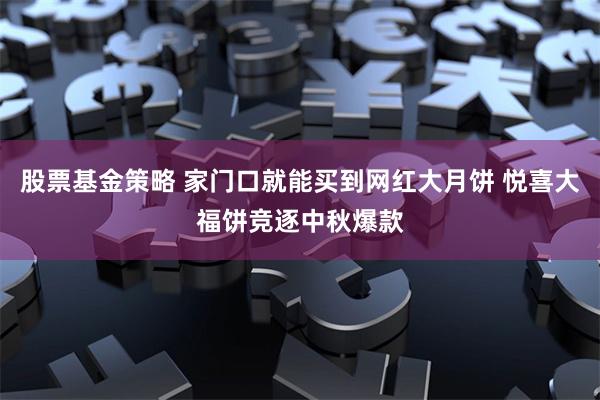 股票基金策略 家门口就能买到网红大月饼 悦喜大福饼竞逐中秋爆款
