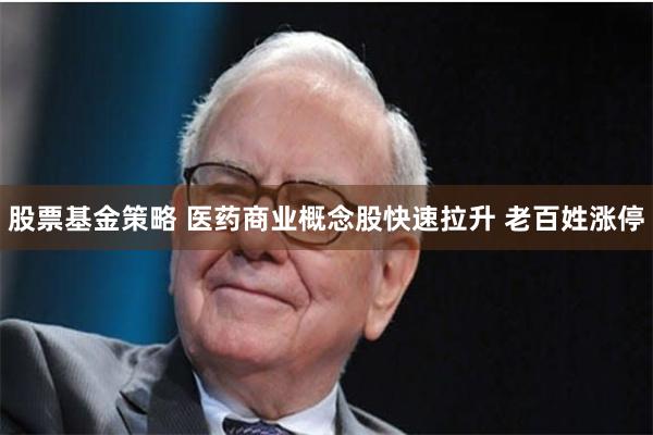 股票基金策略 医药商业概念股快速拉升 老百姓涨停