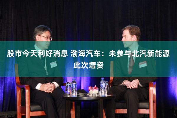 股市今天利好消息 渤海汽车：未参与北汽新能源此次增资
