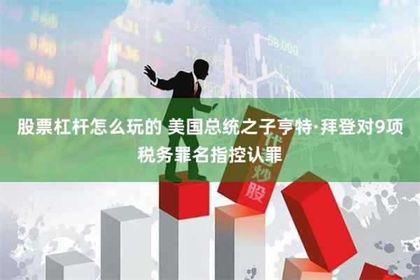 股票杠杆怎么玩的 美国总统之子亨特·拜登对9项税务罪名指控认罪