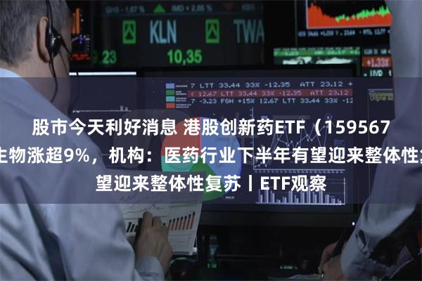 股市今天利好消息 港股创新药ETF（159567）飘红，康方生物涨超9%，机构：医药行业下半年有望迎来整体性复苏丨ETF观察