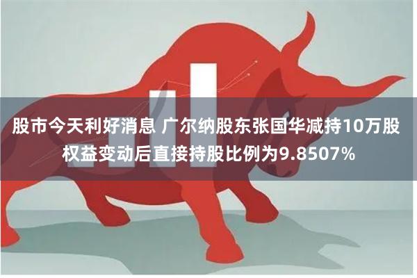 股市今天利好消息 广尔纳股东张国华减持10万股 权益变动后直接持股比例为9.8507%