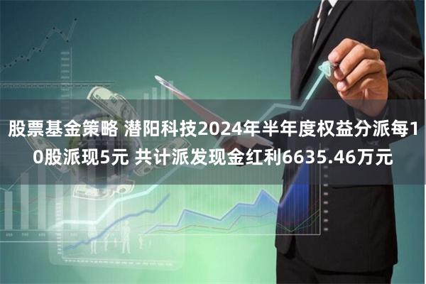 股票基金策略 潜阳科技2024年半年度权益分派每10股派现5元 共计派发现金红利6635.46万元
