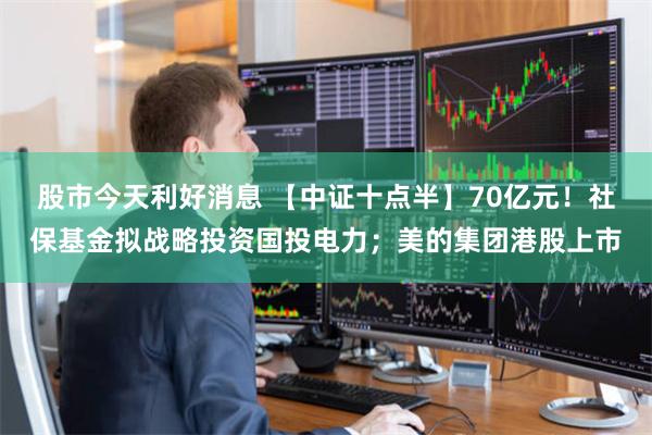 股市今天利好消息 【中证十点半】70亿元！社保基金拟战略投资国投电力；美的集团港股上市