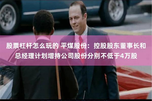 股票杠杆怎么玩的 平煤股份：控股股东董事长和总经理计划增持公司股份分别不低于4万股
