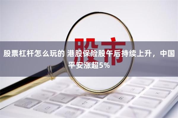 股票杠杆怎么玩的 港股保险股午后持续上升，中国平安涨超5%