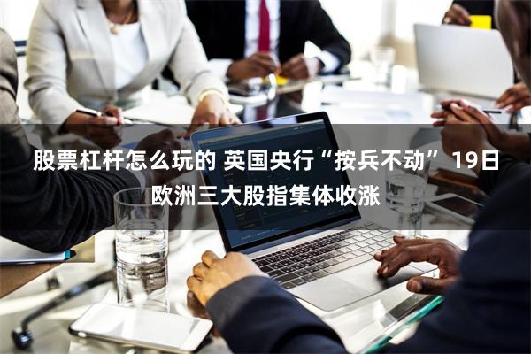 股票杠杆怎么玩的 英国央行“按兵不动” 19日欧洲三大股指集体收涨