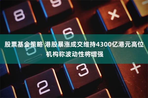 股票基金策略 港股暴涨成交维持4300亿港元高位 机构称波动性将增强