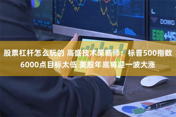 股票杠杆怎么玩的 高盛技术策略师：标普500指数6000点目标太低 美股年底将迎一波大涨