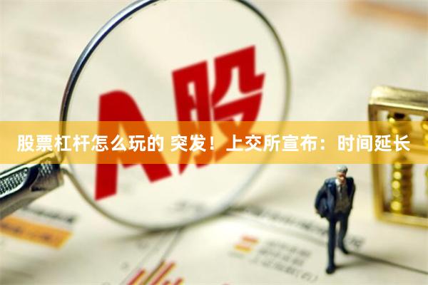 股票杠杆怎么玩的 突发！上交所宣布：时间延长