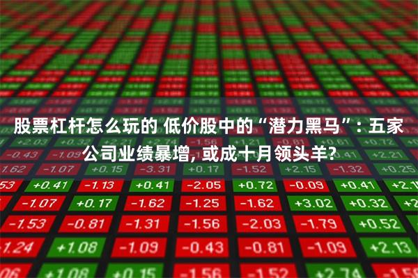 股票杠杆怎么玩的 低价股中的“潜力黑马”: 五家公司业绩暴增, 或成十月领头羊?