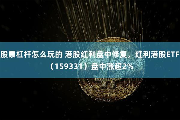 股票杠杆怎么玩的 港股红利盘中修复，红利港股ETF（159331）盘中涨超2%