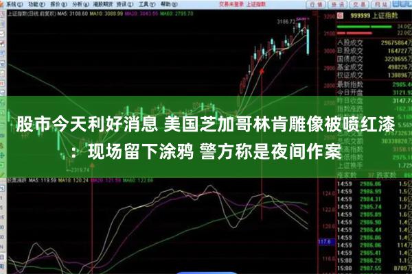 股市今天利好消息 美国芝加哥林肯雕像被喷红漆：现场留下涂鸦 警方称是夜间作案
