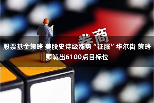 股票基金策略 美股史诗级涨势“征服”华尔街 策略师喊出6100点目标位