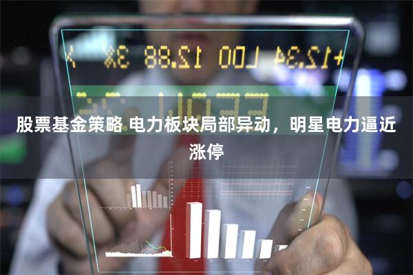 股票基金策略 电力板块局部异动，明星电力逼近涨停