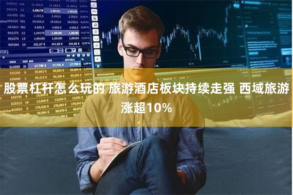 股票杠杆怎么玩的 旅游酒店板块持续走强 西域旅游涨超10%