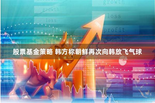 股票基金策略 韩方称朝鲜再次向韩放飞气球
