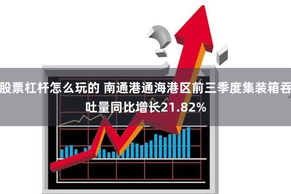 股票杠杆怎么玩的 南通港通海港区前三季度集装箱吞吐量同比增长21.82%