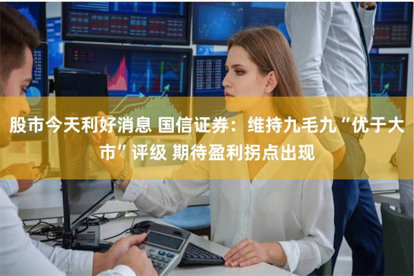 股市今天利好消息 国信证券：维持九毛九“优于大市”评级 期待盈利拐点出现