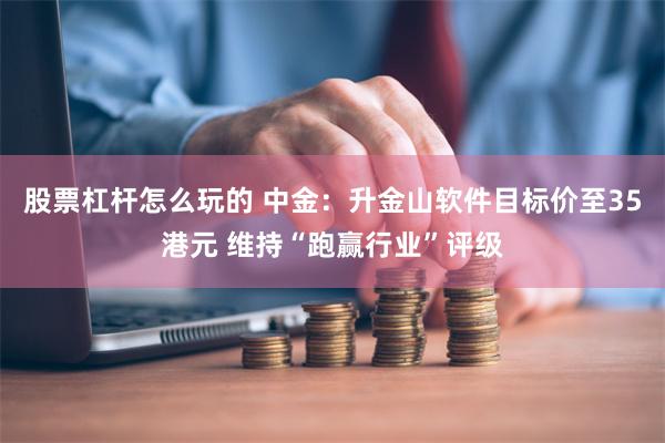 股票杠杆怎么玩的 中金：升金山软件目标价至35港元 维持“跑赢行业”评级