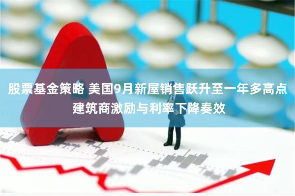 股票基金策略 美国9月新屋销售跃升至一年多高点 建筑商激励与利率下降奏效