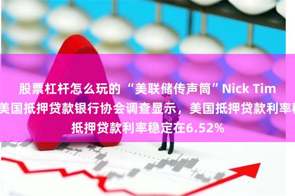 股票杠杆怎么玩的 “美联储传声筒”Nick Timiraos：上周美国抵押贷款银行协会调查显示，美国抵押贷款利率稳定在6.52%